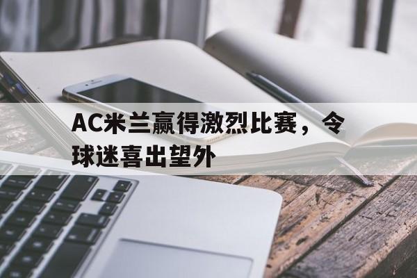 关于AC米兰赢得激烈比赛，令球迷喜出望外的信息