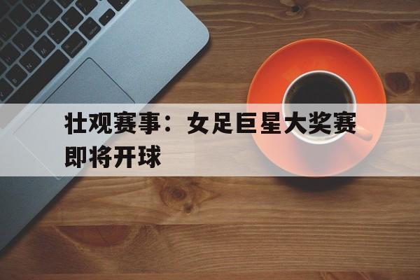 关于壮观赛事：女足巨星大奖赛即将开球的信息