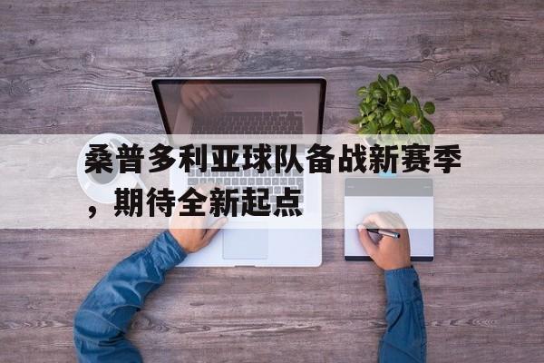 桑普多利亚球队备战新赛季，期待全新起点的简单介绍