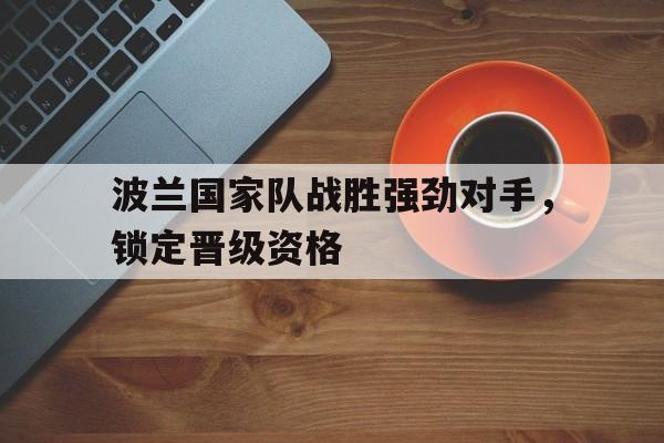 波兰国家队战胜强劲对手，锁定晋级资格