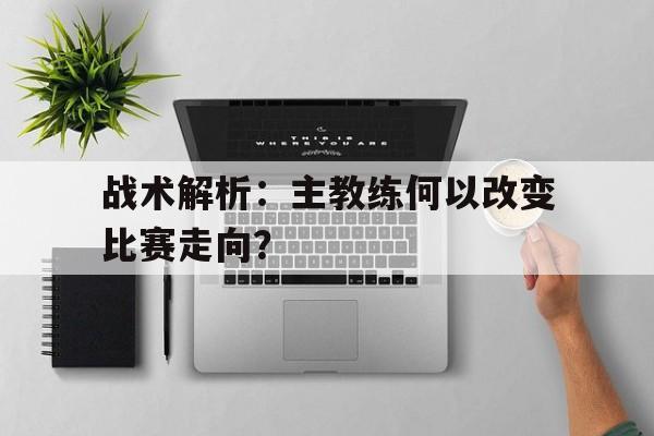 战术解析：主教练何以改变比赛走向？的简单介绍